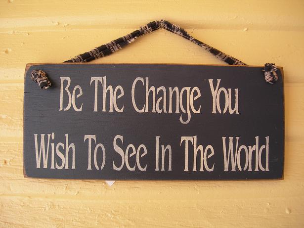 BE THE CHANGE YOU WISH TO SEE IN THE WORLD